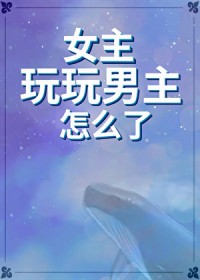 女主玩玩男主怎么了